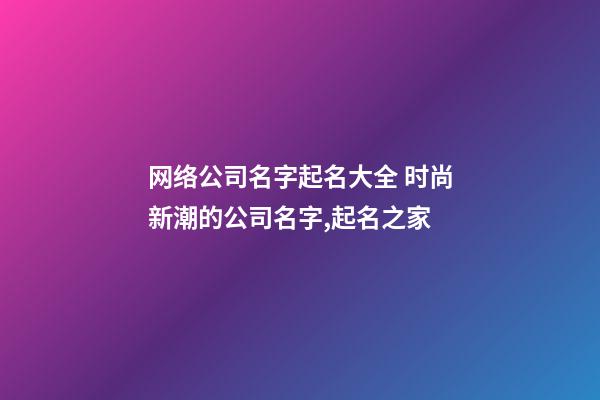 网络公司名字起名大全 时尚新潮的公司名字,起名之家-第1张-公司起名-玄机派